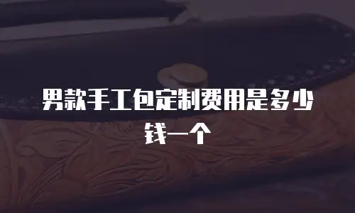 男款手工包定制费用是多少钱一个