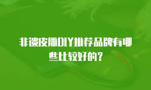 非遗皮雕DIY推荐品牌有哪些比较好的？