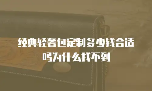 经典轻奢包定制多少钱合适吗为什么找不到