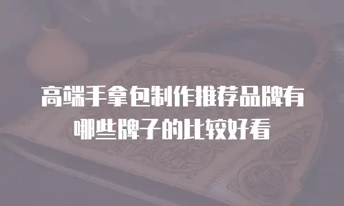 高端手拿包制作推荐品牌有哪些牌子的比较好看