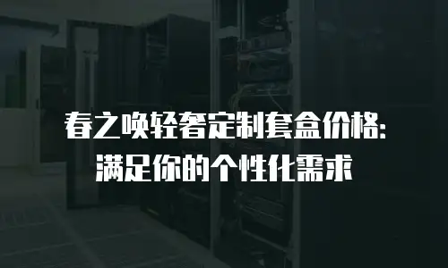 春之唤轻奢定制套盒价格：满足你的个性化需求