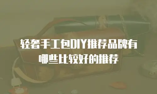 轻奢手工包DIY推荐品牌有哪些比较好的推荐