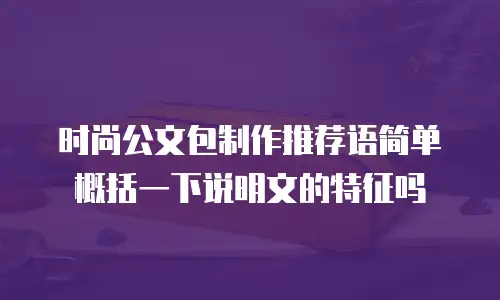 时尚公文包制作推荐语简单概括一下说明文的特征吗