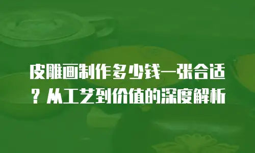 皮雕画制作多少钱一张合适？从工艺到价值的深度解析