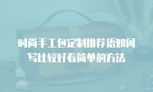 时尚手工包定制推荐语如何写比较好看简单的方法