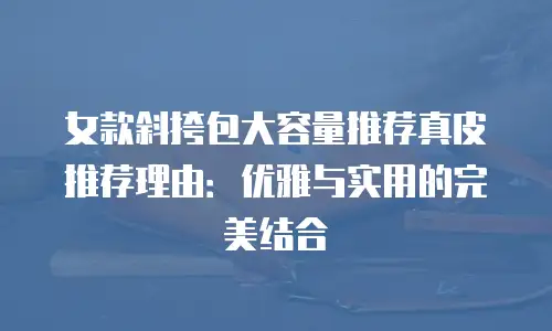 女款斜挎包大容量推荐真皮推荐理由：优雅与实用的完美结合