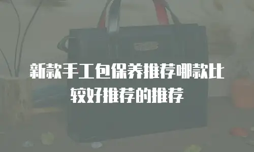 新款手工包保养推荐哪款比较好推荐的推荐