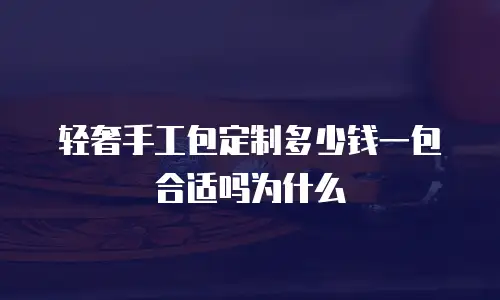 轻奢手工包定制多少钱一包合适吗为什么
