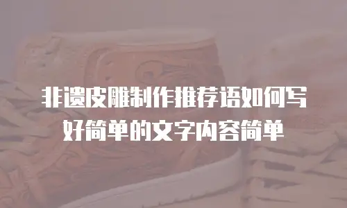 非遗皮雕制作推荐语如何写好简单的文字内容简单