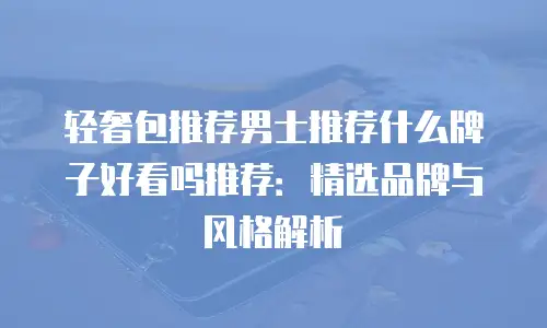 轻奢包推荐男士推荐什么牌子好看吗推荐：精选品牌与风格解析