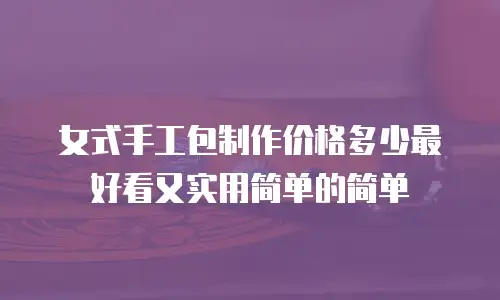女式手工包制作价格多少最好看又实用简单的简单