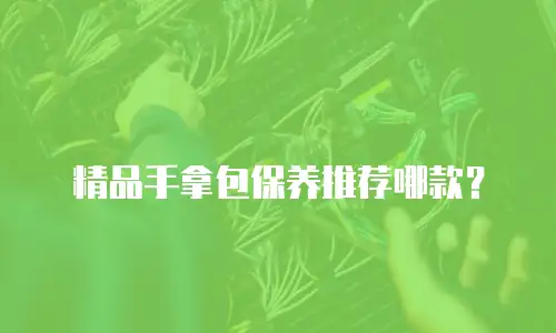 精品手拿包保养推荐哪款？