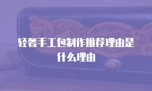 轻奢手工包制作推荐理由是什么理由