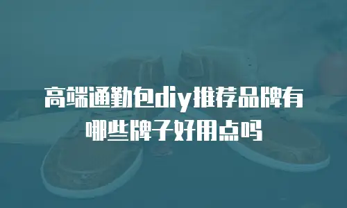 高端通勤包diy推荐品牌有哪些牌子好用点吗