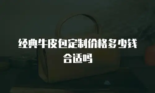 经典牛皮包定制价格多少钱合适吗