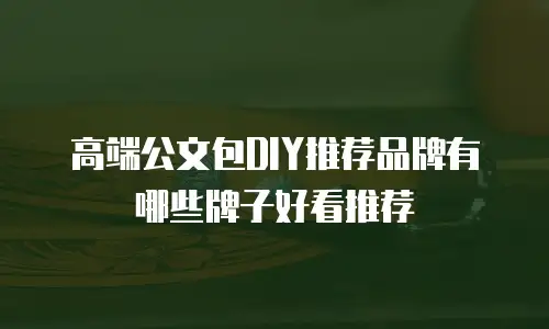 高端公文包DIY推荐品牌有哪些牌子好看推荐