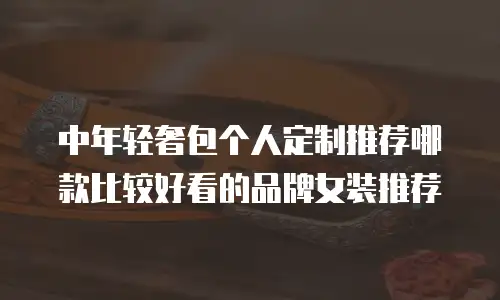 中年轻奢包个人定制推荐哪款比较好看的品牌女装推荐