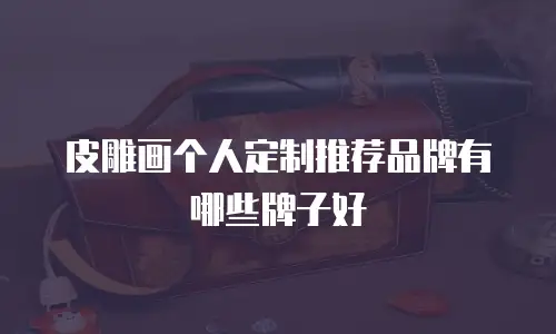 皮雕画个人定制推荐品牌有哪些牌子好