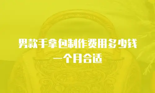 男款手拿包制作费用多少钱一个月合适