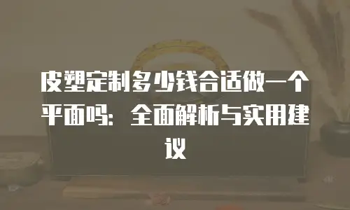 皮塑定制多少钱合适做一个平面吗：全面解析与实用建议