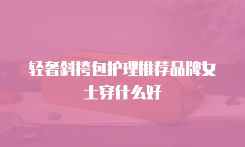 轻奢斜挎包护理推荐品牌女士穿什么好