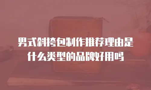 男式斜挎包制作推荐理由是什么类型的品牌好用吗