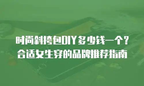 时尚斜挎包DIY多少钱一个？合适女生穿的品牌推荐指南