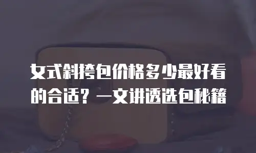 女式斜挎包价格多少最好看的合适？一文讲透选包秘籍