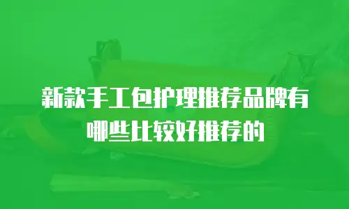 新款手工包护理推荐品牌有哪些比较好推荐的