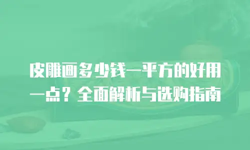 皮雕画多少钱一平方的好用一点？全面解析与选购指南