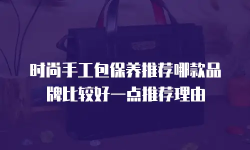时尚手工包保养推荐哪款品牌比较好一点推荐理由