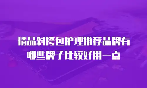 精品斜挎包护理推荐品牌有哪些牌子比较好用一点