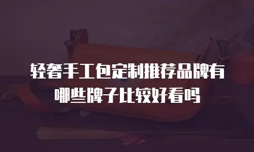 轻奢手工包定制推荐品牌有哪些牌子比较好看吗