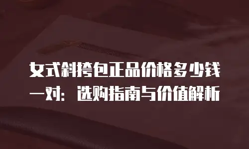 女式斜挎包正品价格多少钱一对：选购指南与价值解析