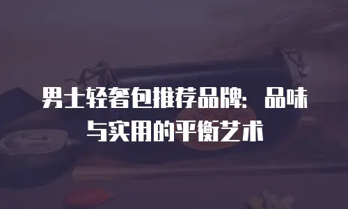 男士轻奢包推荐品牌：品味与实用的平衡艺术