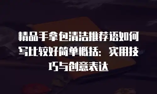 精品手拿包清洁推荐语如何写比较好简单概括：实用技巧与创意表达