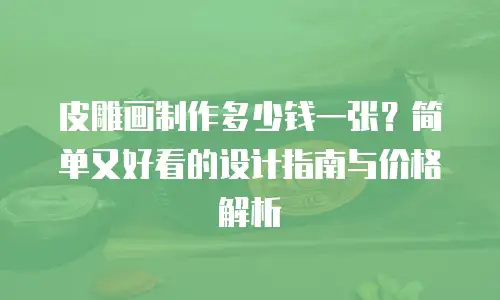 皮雕画制作多少钱一张？简单又好看的设计指南与价格解析