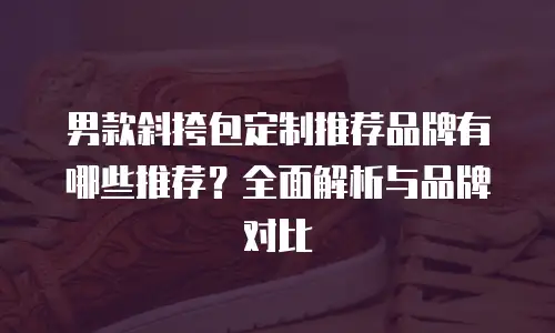 男款斜挎包定制推荐品牌有哪些推荐？全面解析与品牌对比