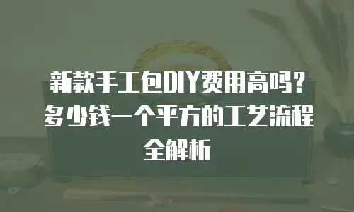 新款手工包DIY费用高吗？多少钱一个平方的工艺流程全解析