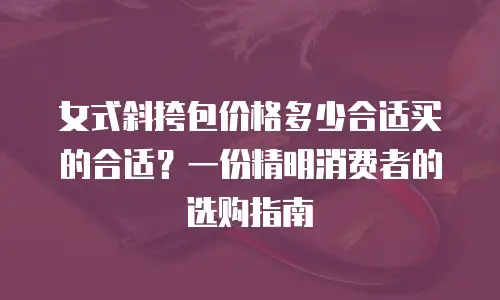 女式斜挎包价格多少合适买的合适？一份精明消费者的选购指南