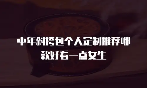 中年斜挎包个人定制推荐哪款好看一点女生