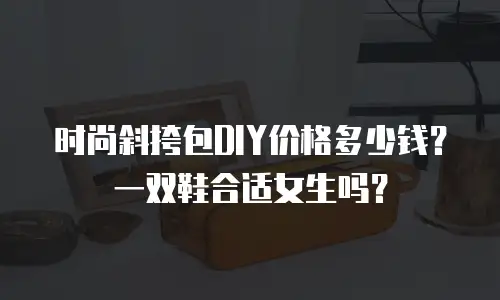时尚斜挎包DIY价格多少钱？一双鞋合适女生吗？