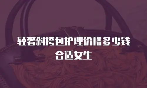 轻奢斜挎包护理价格多少钱合适女生