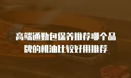 高端通勤包保养推荐哪个品牌的机油比较好用推荐