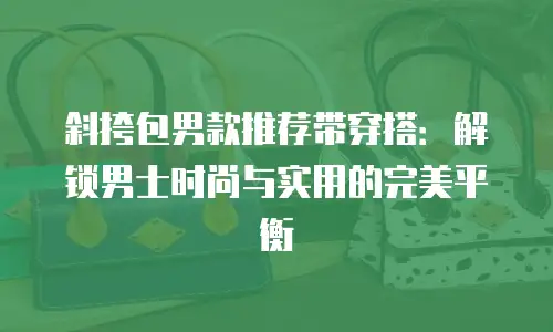 斜挎包男款推荐带穿搭：解锁男士时尚与实用的完美平衡