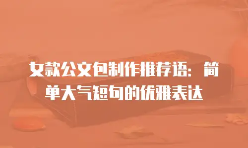 女款公文包制作推荐语：简单大气短句的优雅表达