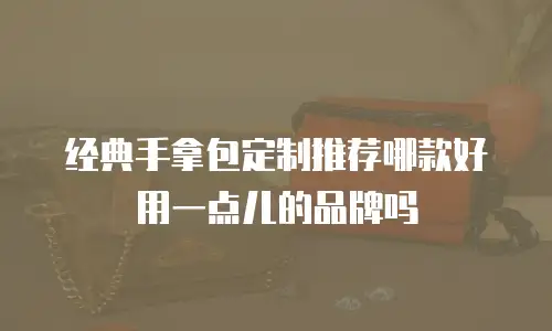 经典手拿包定制推荐哪款好用一点儿的品牌吗