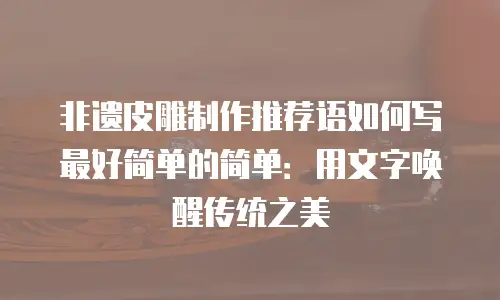 非遗皮雕制作推荐语如何写最好简单的简单：用文字唤醒传统之美