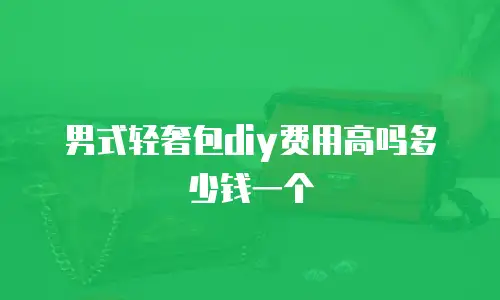 男式轻奢包diy费用高吗多少钱一个