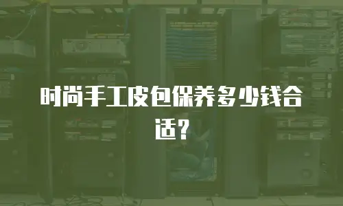 时尚手工皮包保养多少钱合适？